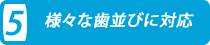 様々な歯並びに対応